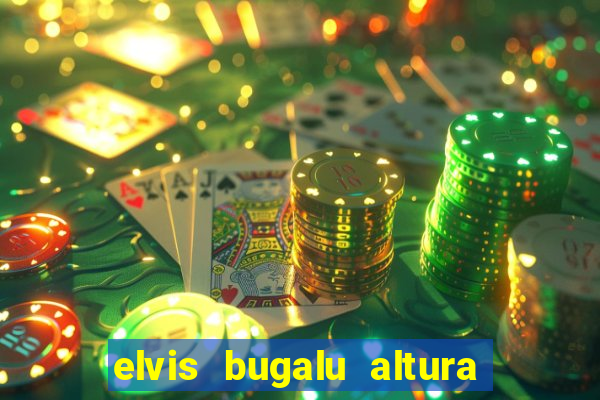 elvis bugalu altura e peso